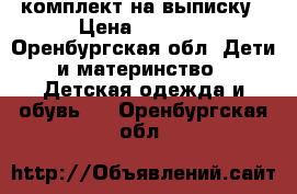 комплект на выписку › Цена ­ 2 000 - Оренбургская обл. Дети и материнство » Детская одежда и обувь   . Оренбургская обл.